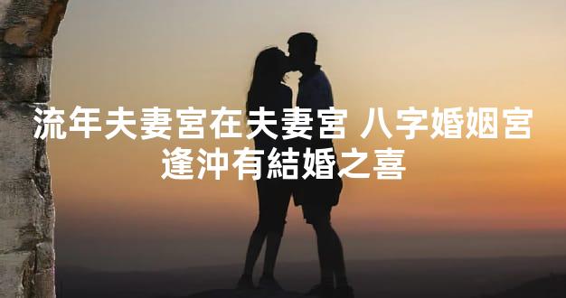 流年夫妻宮在夫妻宮 八字婚姻宮逢沖有結婚之喜